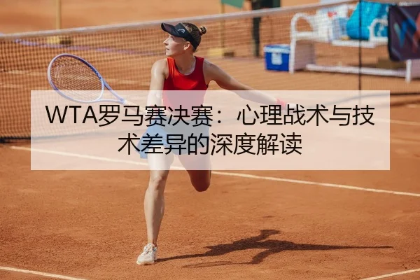 WTA罗马赛决赛：心理战术与技术差异的深度解读