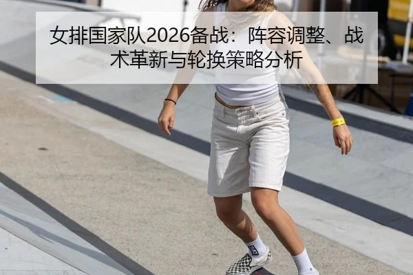 女排国家队2026备战：阵容调整、战术革新与轮换策略分析