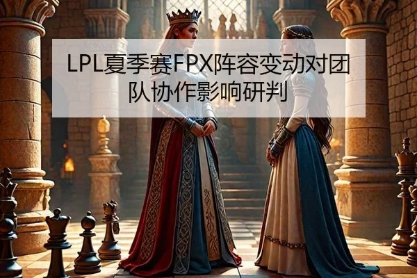 LPL夏季赛FPX阵容变动对团队协作影响研判