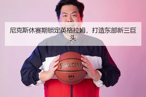 尼克斯休赛期锁定英格拉姆，打造东部新三巨头