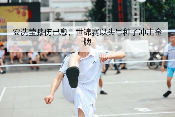 安洗莹膝伤已愈，世锦赛以头号种子冲击金牌
