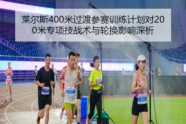 莱尔斯400米过渡参赛训练计划对200米专项技战术与轮换影响深析